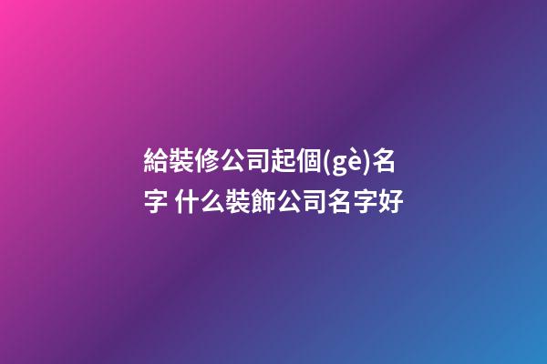 給裝修公司起個(gè)名字 什么裝飾公司名字好-第1張-公司起名-玄機(jī)派